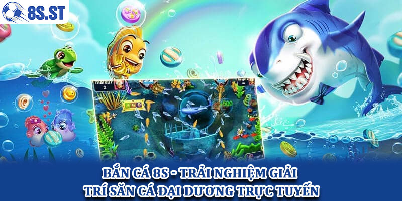 Bắn cá 8S - Trải nghiệm giải trí săn cá đại dương trực tuyến