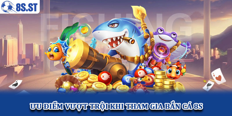 Ưu điểm vượt trội khi tham gia bắn cá 8S