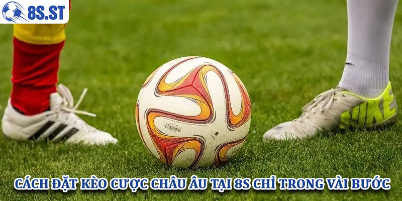 Cách đặt kèo cược châu Âu tại 8S chỉ trong vài bước
