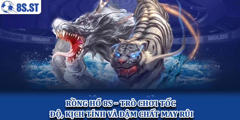 Rồng Hổ 8S – Trò chơi tốc độ, kịch tính và đậm chất may rủi